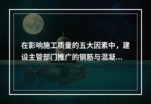 在影响施工质量的五大因素中，建设主管部门推广的钢筋与混凝土技