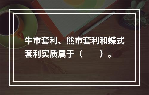 牛市套利、熊市套利和蝶式套利实质属于（　　）。