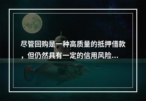 尽管回购是一种高质量的抵押借款，但仍然具有一定的信用风险和利