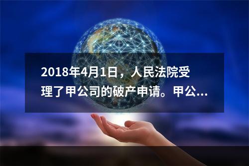 2018年4月1日，人民法院受理了甲公司的破产申请。甲公司的