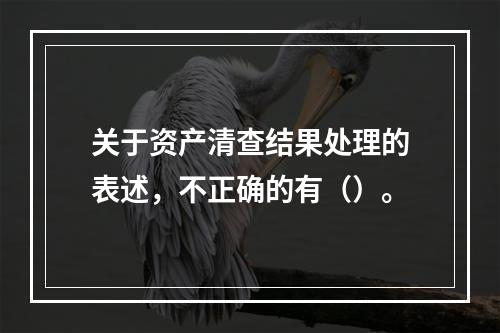 关于资产清查结果处理的表述，不正确的有（）。