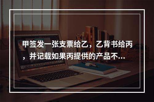 甲签发一张支票给乙，乙背书给丙，并记载如果丙提供的产品不合格