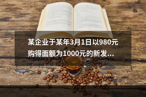 某企业于某年3月1日以980元购得面额为1000元的新发行债