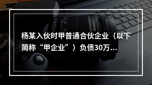 杨某入伙时甲普通合伙企业（以下简称“甲企业”）负债30万元，