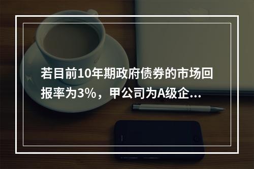 若目前10年期政府债券的市场回报率为3％，甲公司为A级企业，