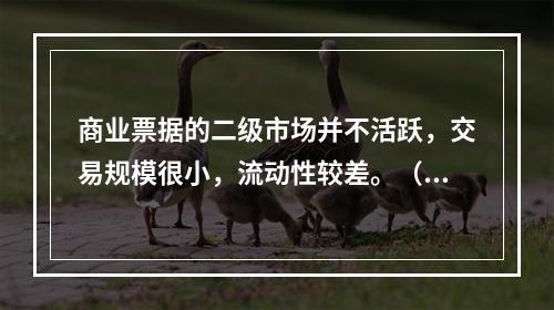 商业票据的二级市场并不活跃，交易规模很小，流动性较差。（）