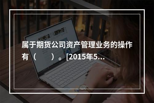 属于期货公司资产管理业务的操作有（　　）。[2015年5月真