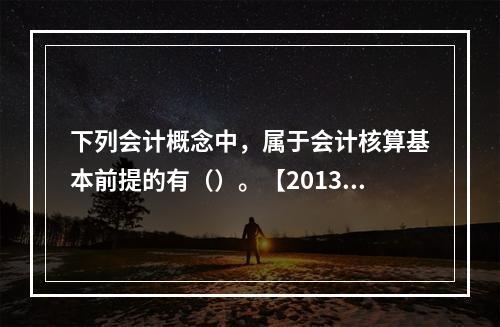 下列会计概念中，属于会计核算基本前提的有（）。【2013年真