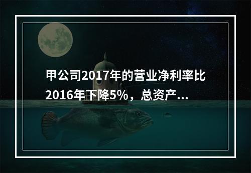 甲公司2017年的营业净利率比2016年下降5％，总资产周转