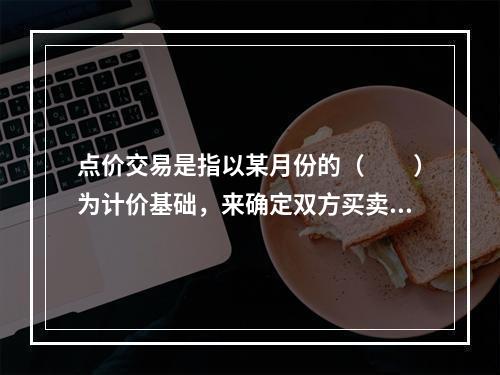 点价交易是指以某月份的（　　）为计价基础，来确定双方买卖现货