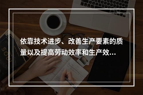 依靠技术进步、改善生产要素的质量以及提高劳动效率和生产效率来