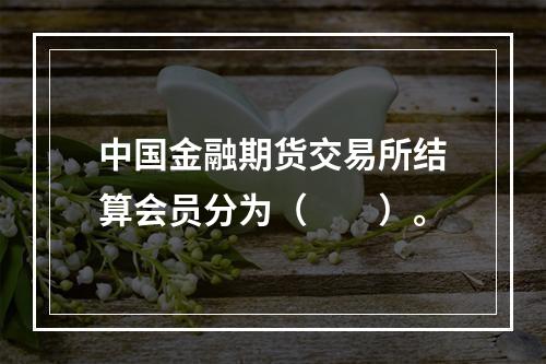 中国金融期货交易所结算会员分为（　　）。