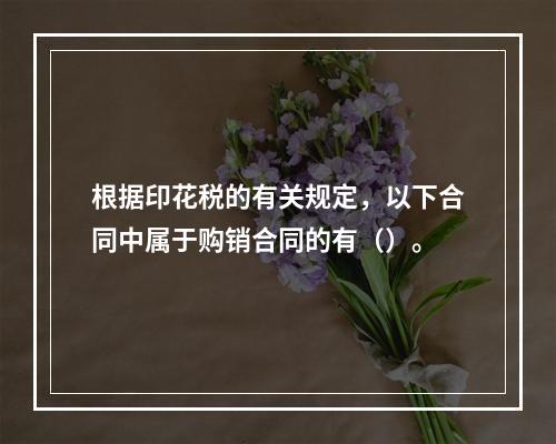 根据印花税的有关规定，以下合同中属于购销合同的有（）。