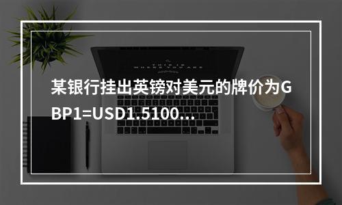 某银行挂出英镑对美元的牌价为GBP1=USD1.5100/1