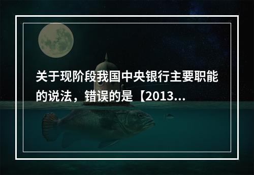 关于现阶段我国中央银行主要职能的说法，错误的是【2013年真