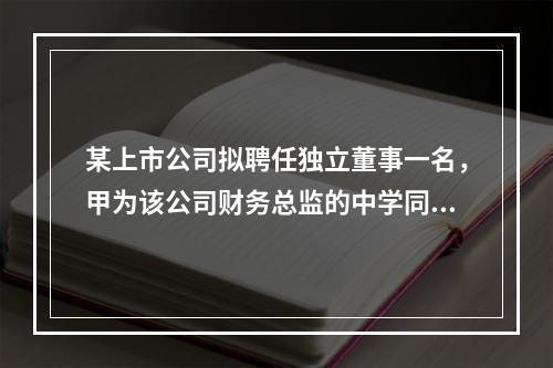 某上市公司拟聘任独立董事一名，甲为该公司财务总监的中学同学，