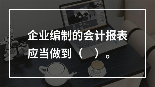 企业编制的会计报表应当做到（　）。