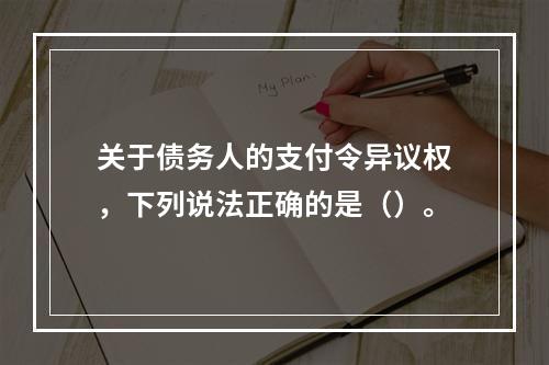 关于债务人的支付令异议权，下列说法正确的是（）。