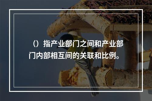 （）指产业部门之间和产业部门内部相互间的关联和比例。