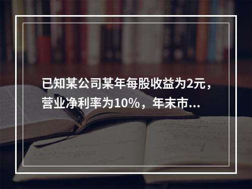 已知某公司某年每股收益为2元，营业净利率为10％，年末市盈率