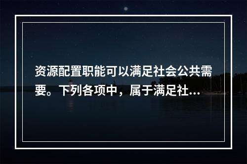 资源配置职能可以满足社会公共需要。下列各项中，属于满足社会公