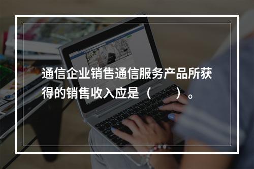 通信企业销售通信服务产品所获得的销售收入应是（　　）。