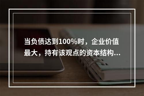 当负债达到100％时，企业价值最大，持有该观点的资本结构理论