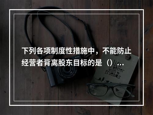 下列各项制度性措施中，不能防止经营者背离股东目标的是（）。