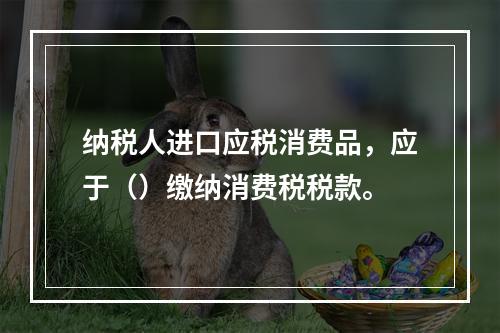 纳税人进口应税消费品，应于（）缴纳消费税税款。