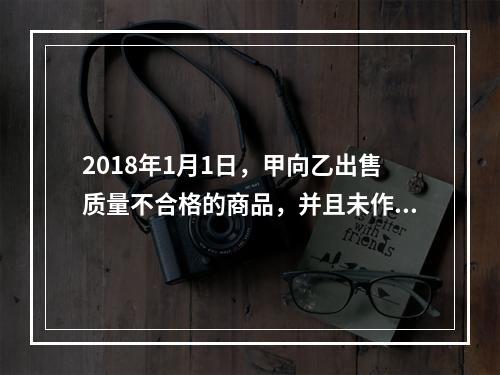 2018年1月1日，甲向乙出售质量不合格的商品，并且未作任何