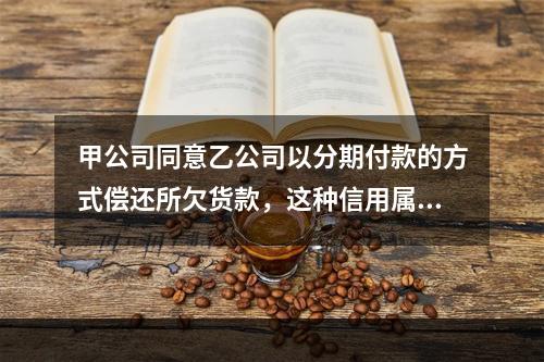 甲公司同意乙公司以分期付款的方式偿还所欠货款，这种信用属于（