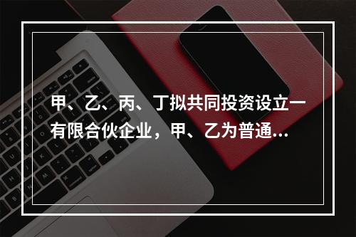 甲、乙、丙、丁拟共同投资设立一有限合伙企业，甲、乙为普通合伙