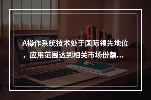 A操作系统技术处于国际领先地位，应用范围达到相关市场份额的6