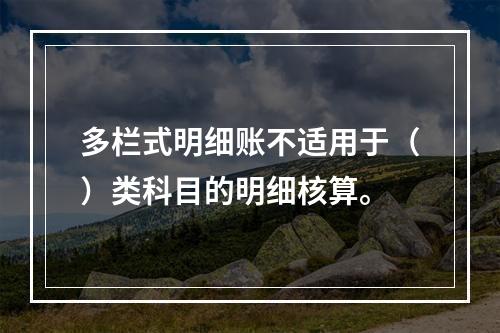 多栏式明细账不适用于（）类科目的明细核算。