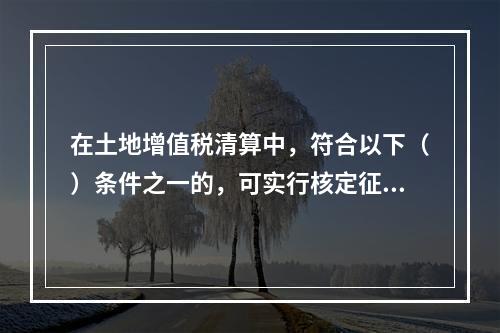 在土地增值税清算中，符合以下（）条件之一的，可实行核定征收。