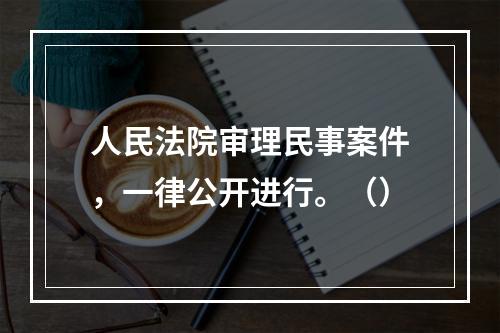 人民法院审理民事案件，一律公开进行。（）