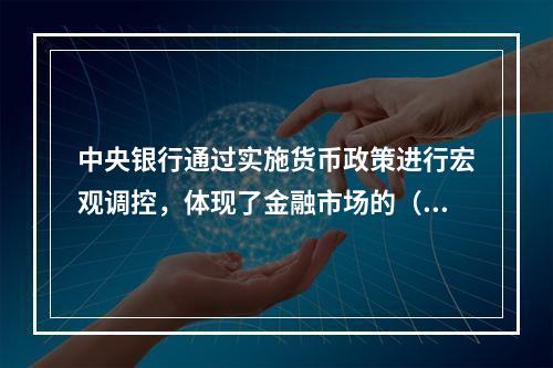 中央银行通过实施货币政策进行宏观调控，体现了金融市场的（）。