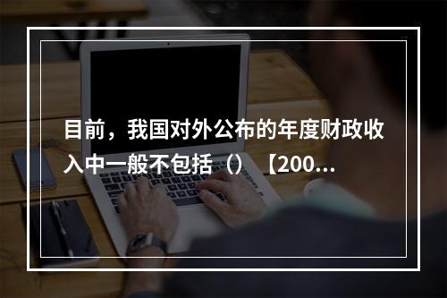 目前，我国对外公布的年度财政收入中一般不包括（）【2009年