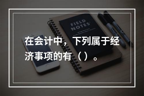 在会计中，下列属于经济事项的有（ ）。