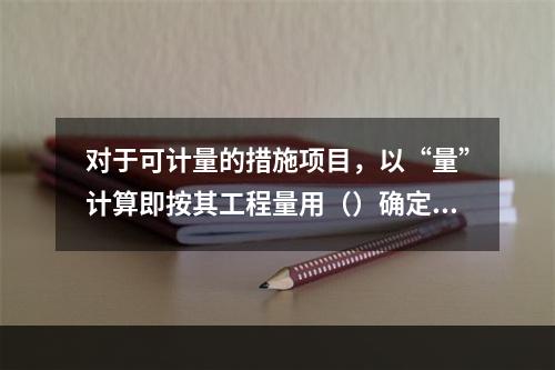 对于可计量的措施项目，以“量”计算即按其工程量用（）确定综合