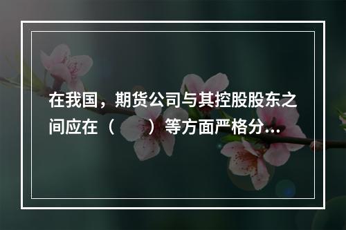 在我国，期货公司与其控股股东之间应在（　　）等方面严格分开、