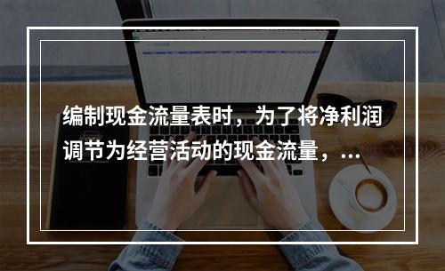 编制现金流量表时，为了将净利润调节为经营活动的现金流量，需要