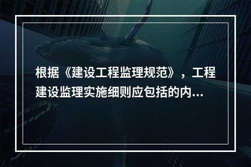 根据《建设工程监理规范》，工程建设监理实施细则应包括的内容有