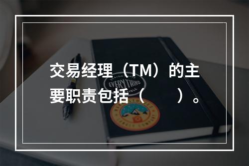 交易经理（TM）的主要职责包括（　　）。