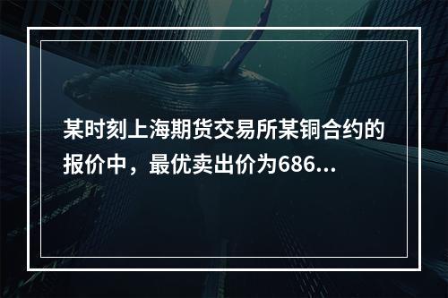 某时刻上海期货交易所某铜合约的报价中，最优卖出价为68670