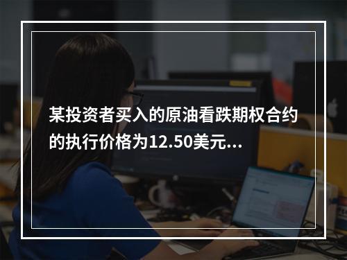 某投资者买入的原油看跌期权合约的执行价格为12.50美元/桶