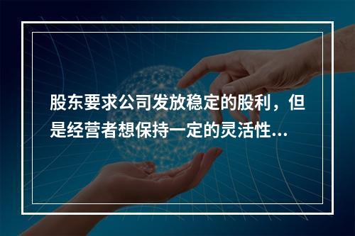 股东要求公司发放稳定的股利，但是经营者想保持一定的灵活性，所