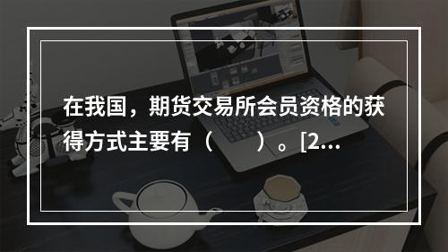 在我国，期货交易所会员资格的获得方式主要有（　　）。[201