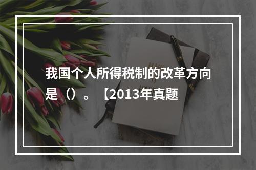 我国个人所得税制的改革方向是（）。【2013年真题