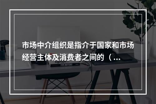 市场中介组织是指介于国家和市场经营主体及消费者之间的（ ）社